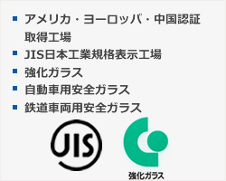 ・アメリカ・ヨーロッパ認証取得工場　・JIS日本工業規格表示工場　・第6084号強化ガラス　・第569165号自動車用安全ガラス